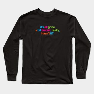 It's all gone a bit fascist, really, hasn't it? - political message Long Sleeve T-Shirt